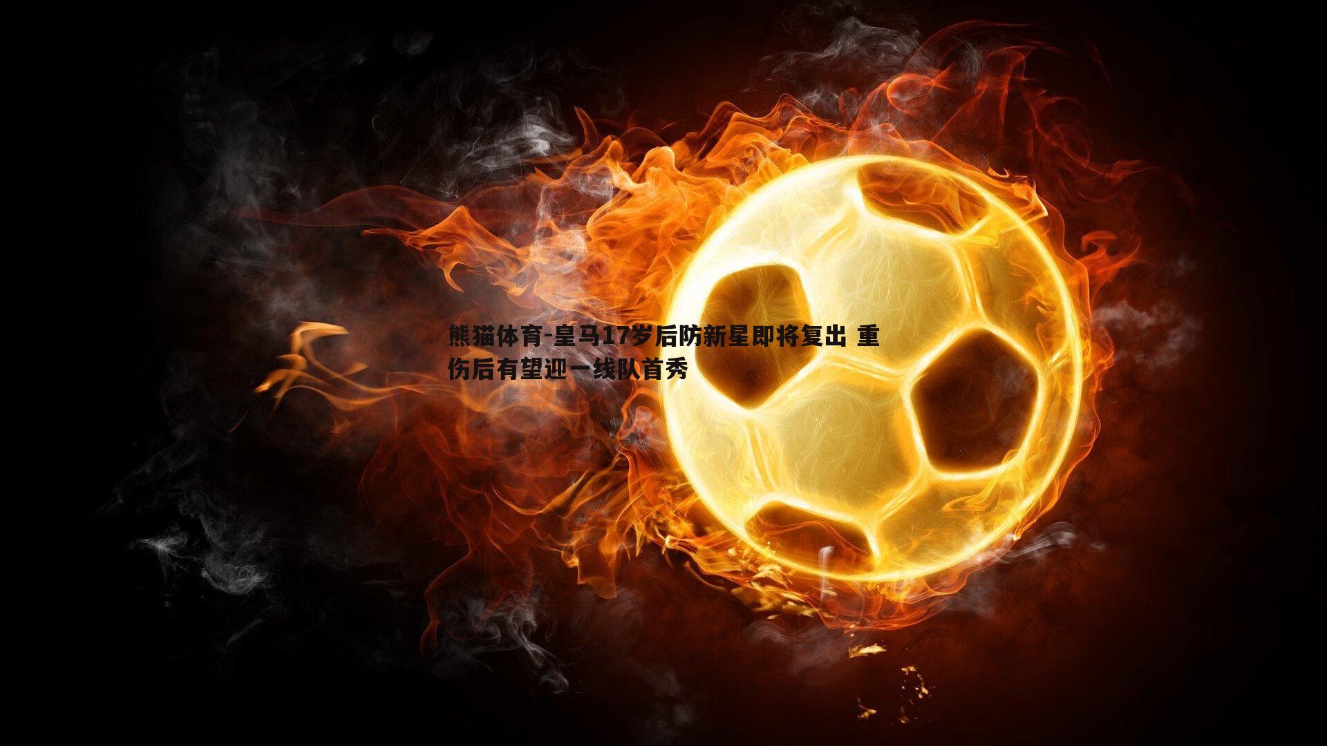 皇马17岁后防新星即将复出 重伤后有望迎一线队首秀