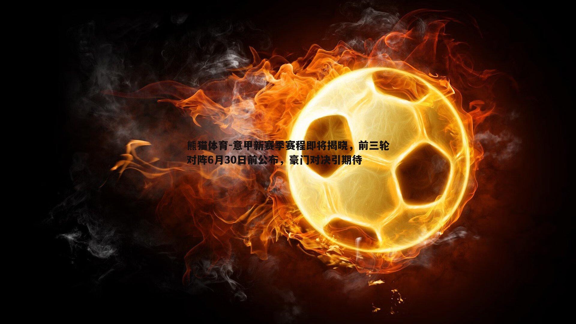 意甲新赛季赛程即将揭晓，前三轮对阵6月30日前公布，豪门对决引期待