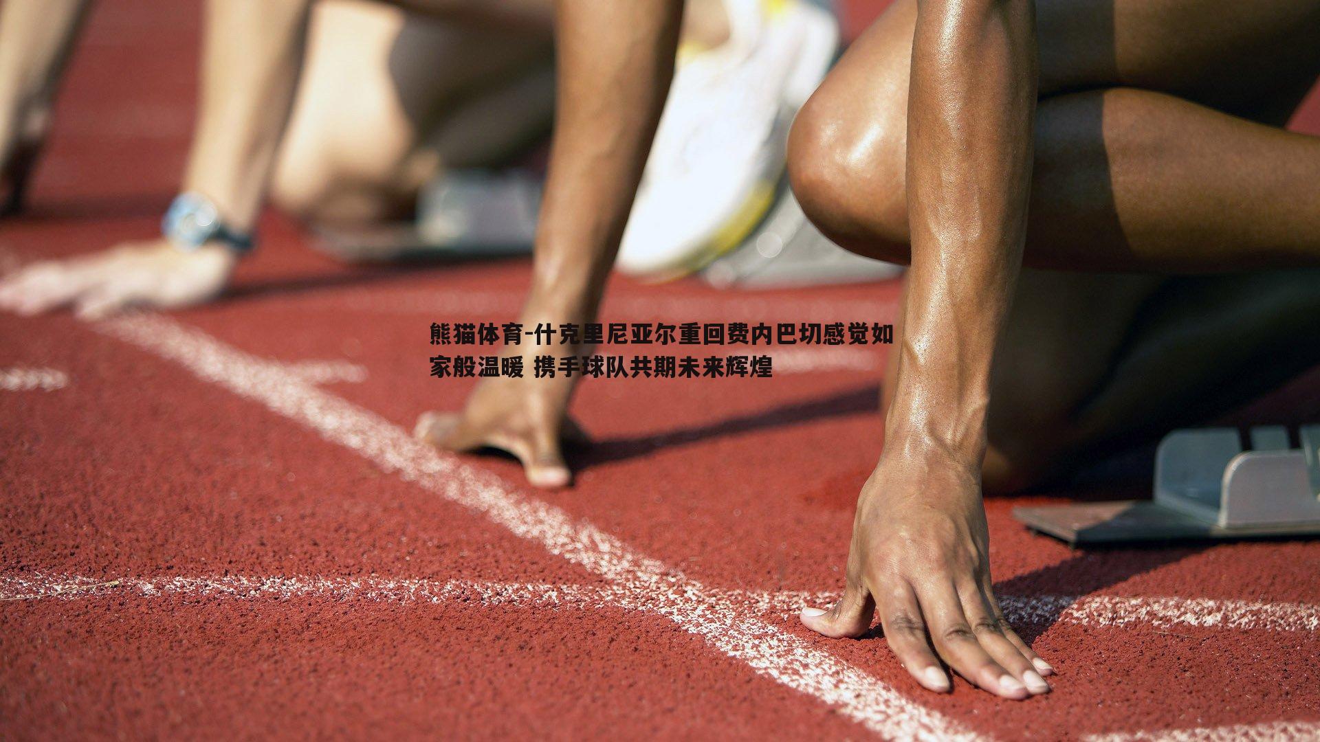 什克里尼亚尔重回费内巴切感觉如家般温暖 携手球队共期未来辉煌